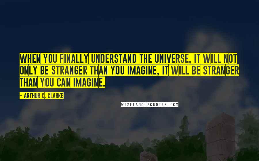 Arthur C. Clarke quotes: When you finally understand the universe, it will not only be stranger than you imagine, it will be stranger than you can imagine.