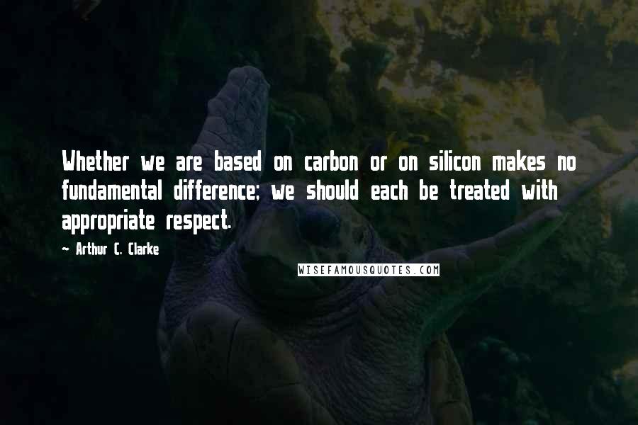 Arthur C. Clarke quotes: Whether we are based on carbon or on silicon makes no fundamental difference; we should each be treated with appropriate respect.