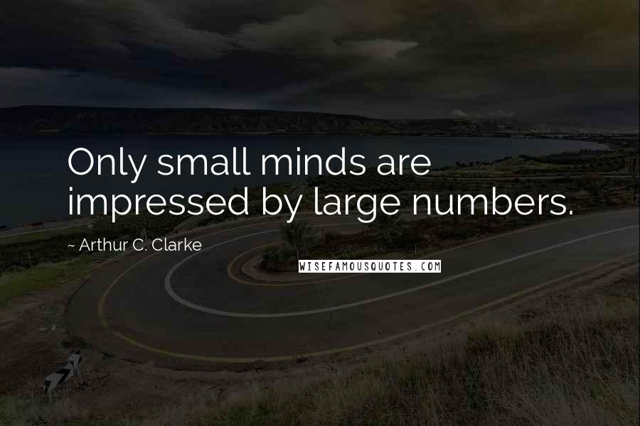 Arthur C. Clarke quotes: Only small minds are impressed by large numbers.