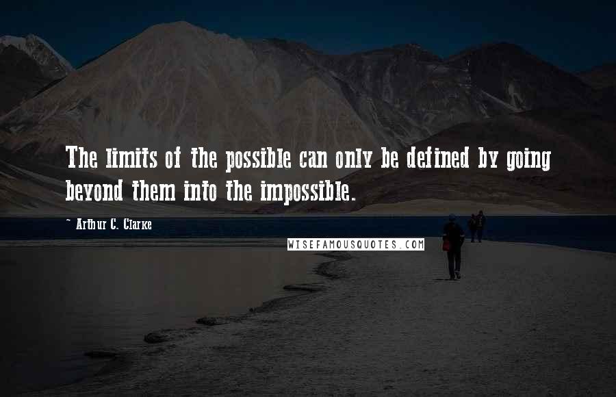 Arthur C. Clarke quotes: The limits of the possible can only be defined by going beyond them into the impossible.