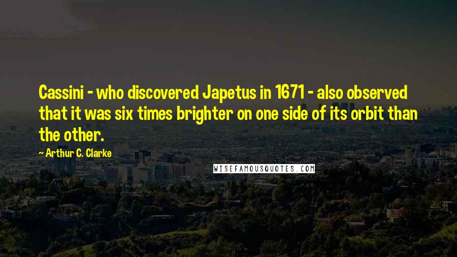 Arthur C. Clarke quotes: Cassini - who discovered Japetus in 1671 - also observed that it was six times brighter on one side of its orbit than the other.