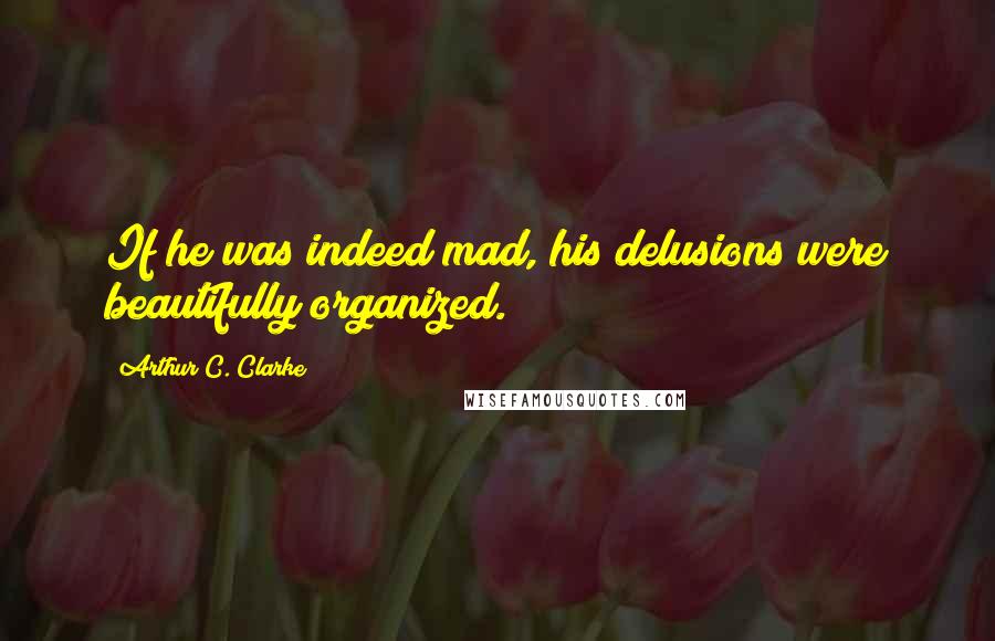 Arthur C. Clarke quotes: If he was indeed mad, his delusions were beautifully organized.