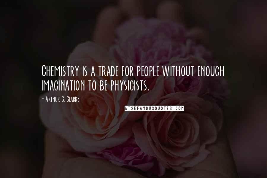 Arthur C. Clarke quotes: Chemistry is a trade for people without enough imagination to be physicists.
