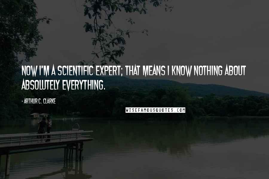 Arthur C. Clarke quotes: Now I'm a scientific expert; that means I know nothing about absolutely everything.