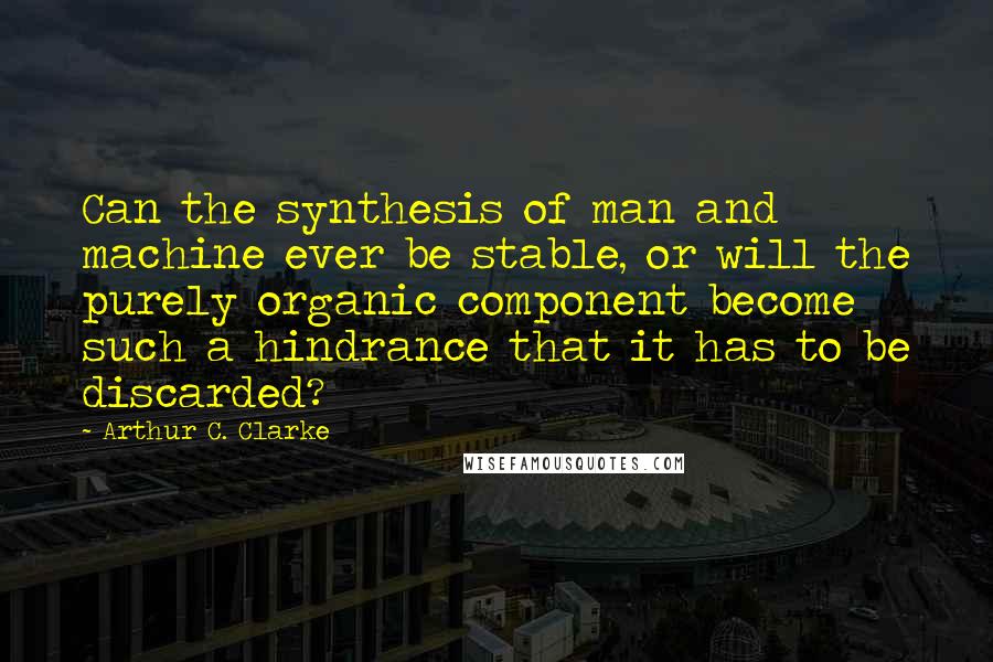 Arthur C. Clarke quotes: Can the synthesis of man and machine ever be stable, or will the purely organic component become such a hindrance that it has to be discarded?