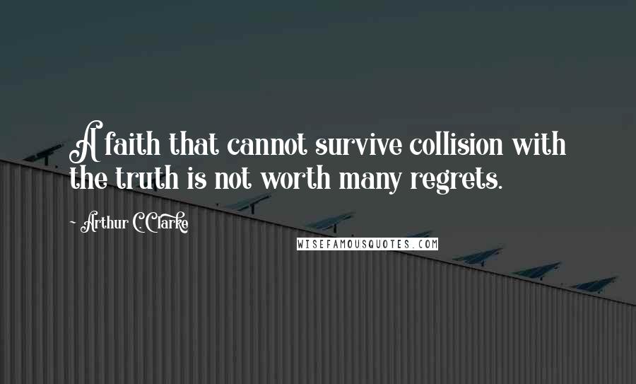 Arthur C. Clarke quotes: A faith that cannot survive collision with the truth is not worth many regrets.