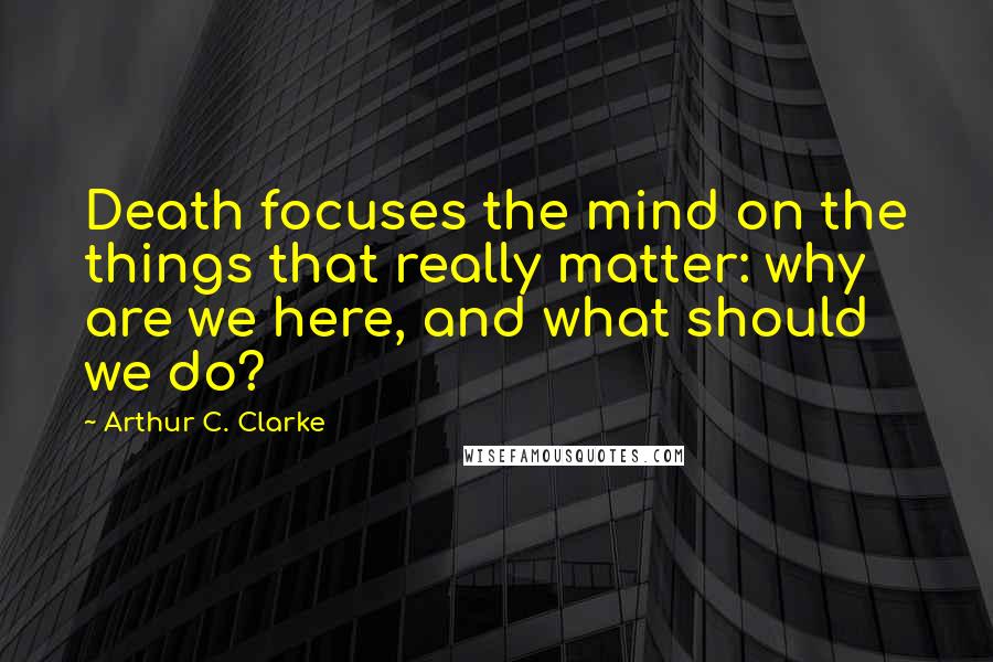 Arthur C. Clarke quotes: Death focuses the mind on the things that really matter: why are we here, and what should we do?