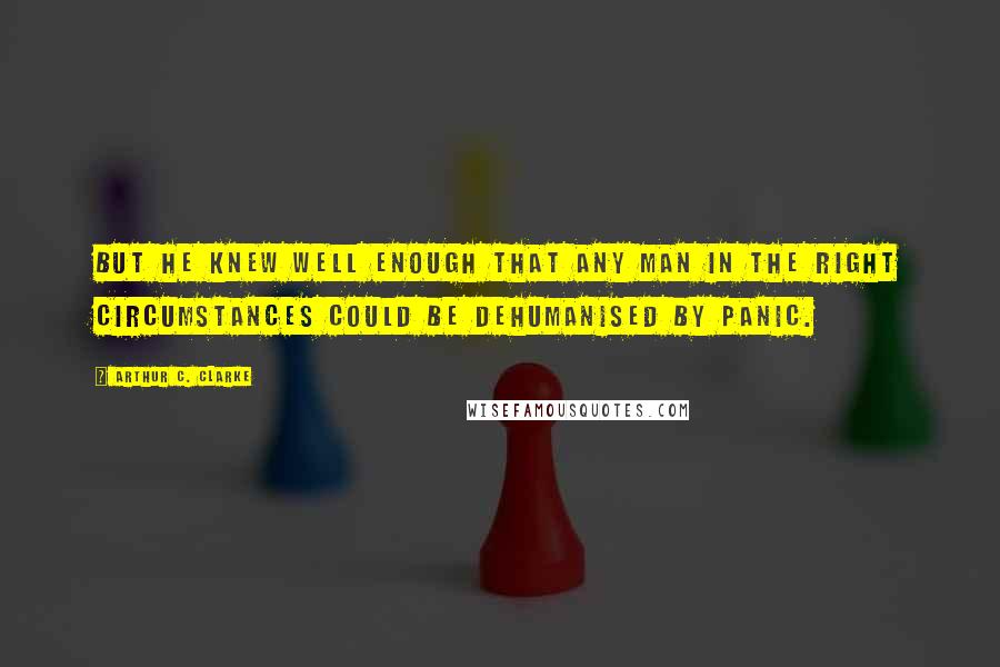 Arthur C. Clarke quotes: But he knew well enough that any man in the right circumstances could be dehumanised by panic.