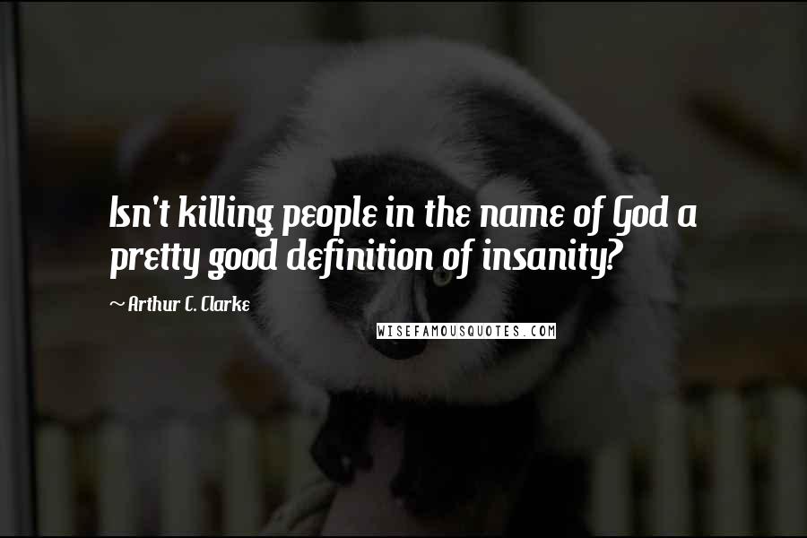 Arthur C. Clarke quotes: Isn't killing people in the name of God a pretty good definition of insanity?