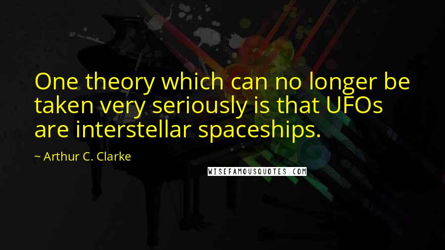 Arthur C. Clarke quotes: One theory which can no longer be taken very seriously is that UFOs are interstellar spaceships.