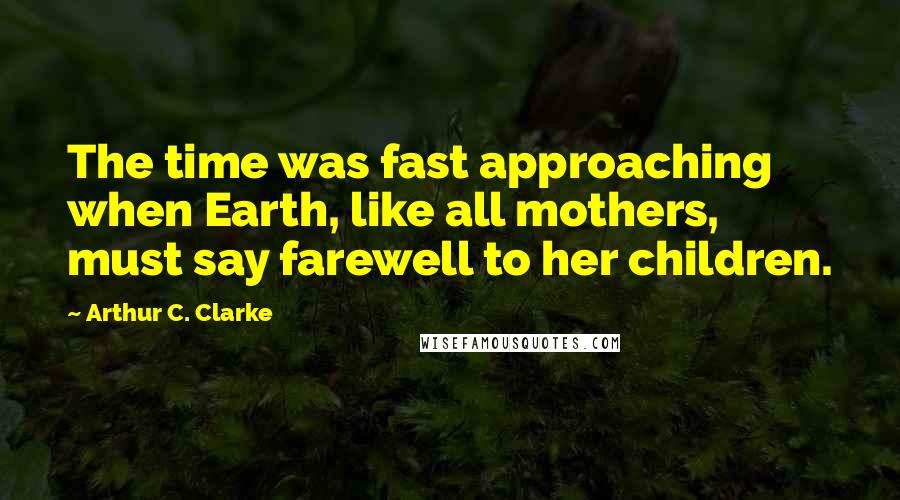 Arthur C. Clarke quotes: The time was fast approaching when Earth, like all mothers, must say farewell to her children.
