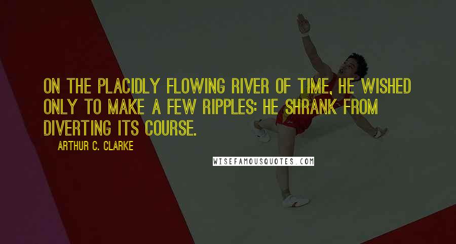 Arthur C. Clarke quotes: On the placidly flowing river of time, he wished only to make a few ripples: he shrank from diverting its course.