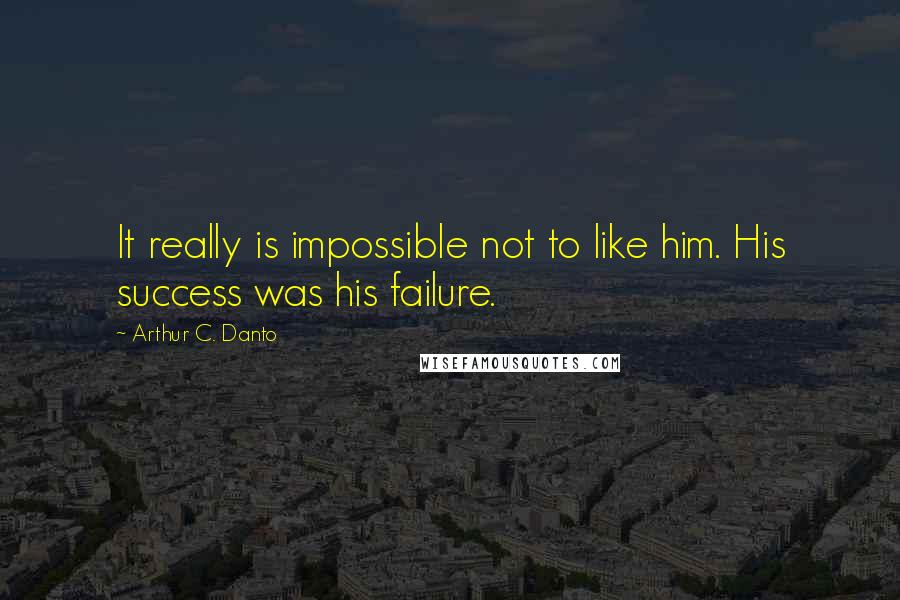 Arthur C. Danto quotes: It really is impossible not to like him. His success was his failure.