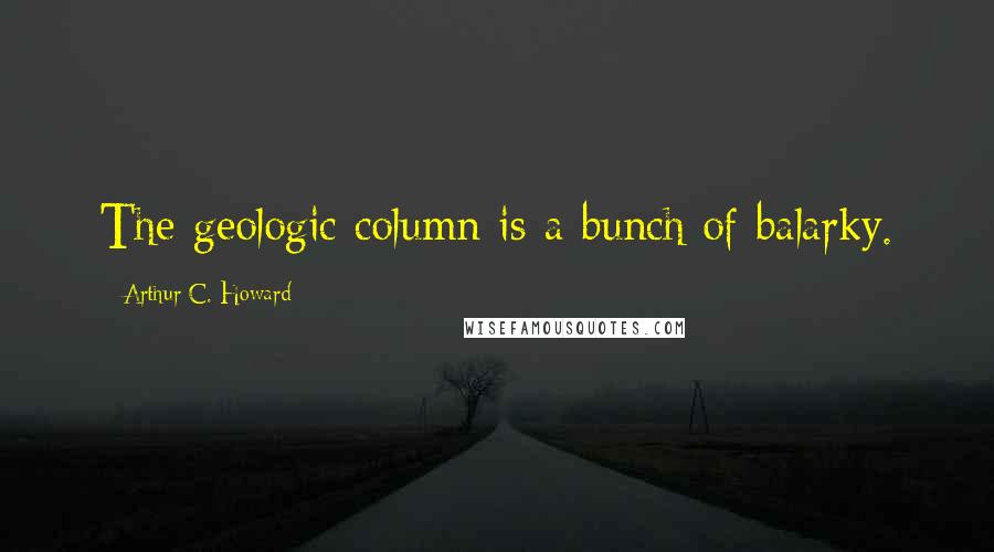 Arthur C. Howard quotes: The geologic column is a bunch of balarky.