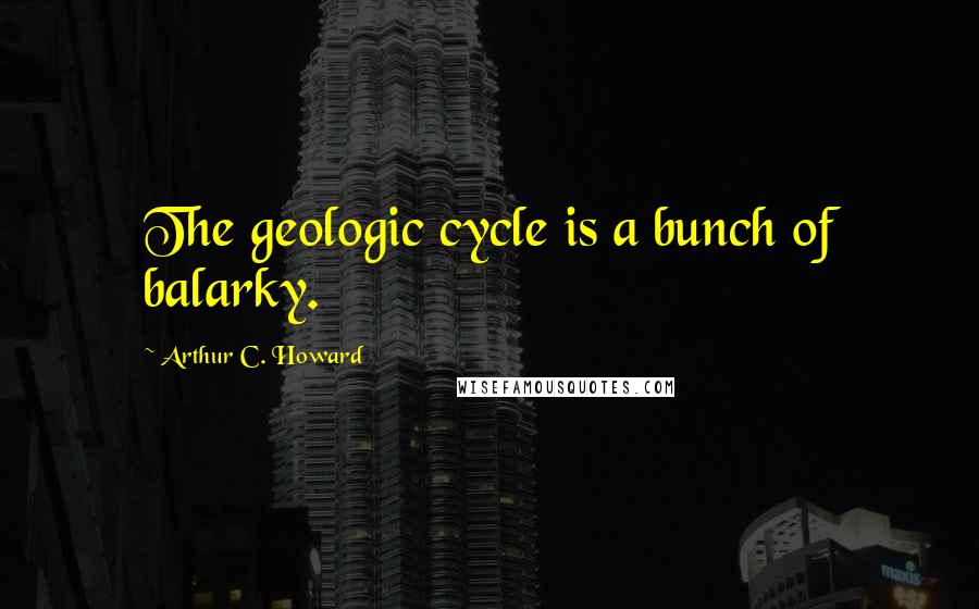 Arthur C. Howard quotes: The geologic cycle is a bunch of balarky.