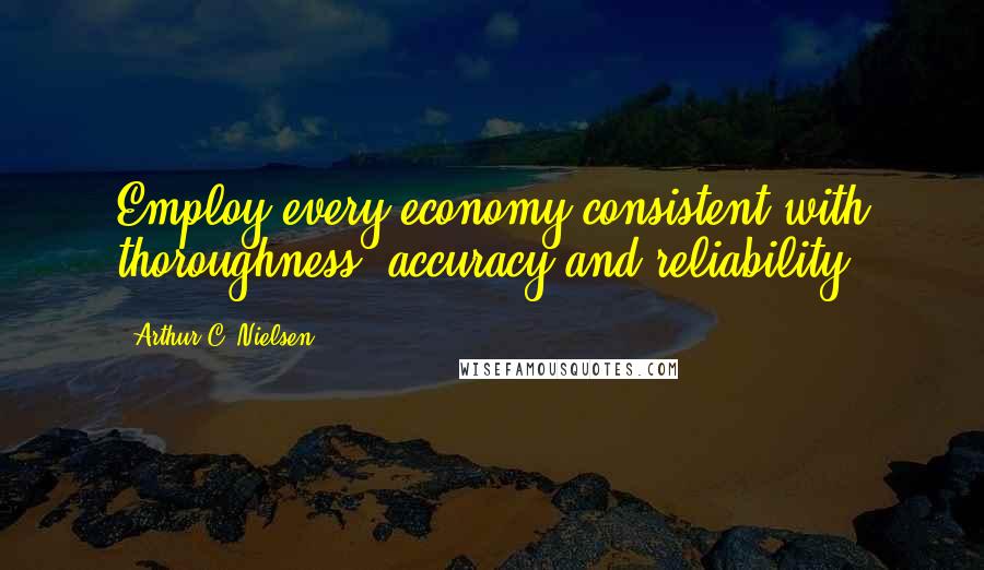 Arthur C. Nielsen quotes: Employ every economy consistent with thoroughness, accuracy and reliability.