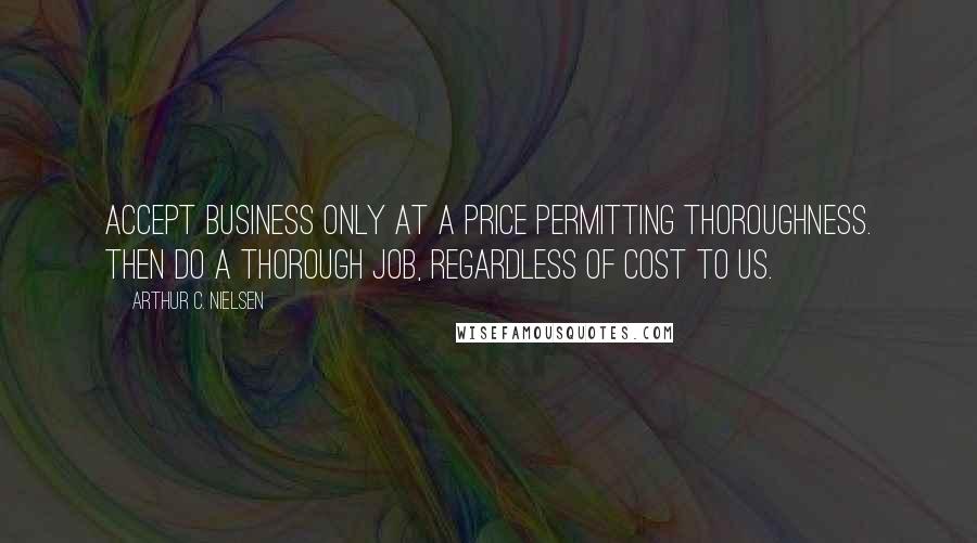 Arthur C. Nielsen quotes: Accept business only at a price permitting thoroughness. Then do a thorough job, regardless of cost to us.
