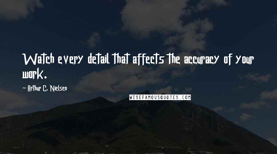 Arthur C. Nielsen quotes: Watch every detail that affects the accuracy of your work.