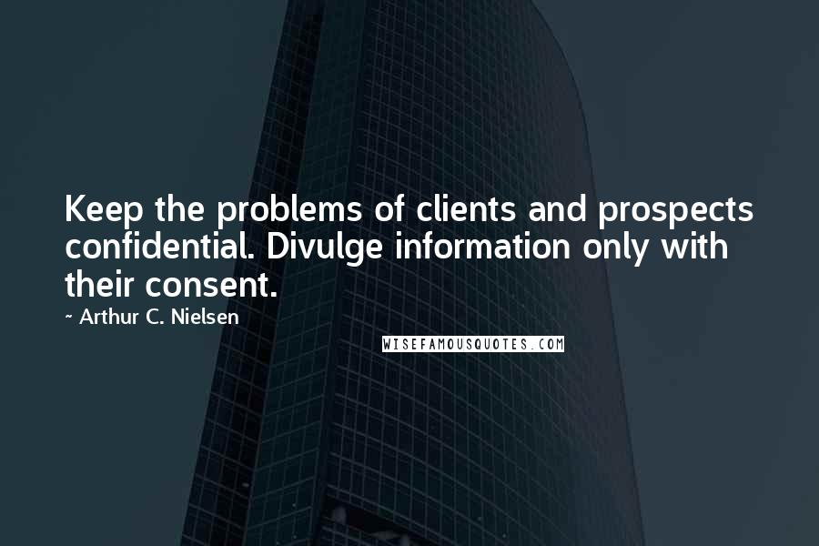 Arthur C. Nielsen quotes: Keep the problems of clients and prospects confidential. Divulge information only with their consent.