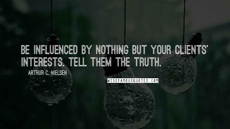 Arthur C. Nielsen quotes: Be influenced by nothing but your clients' interests. Tell them the truth.