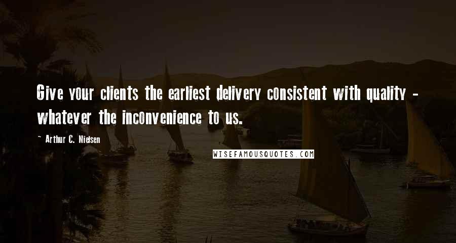 Arthur C. Nielsen quotes: Give your clients the earliest delivery consistent with quality - whatever the inconvenience to us.