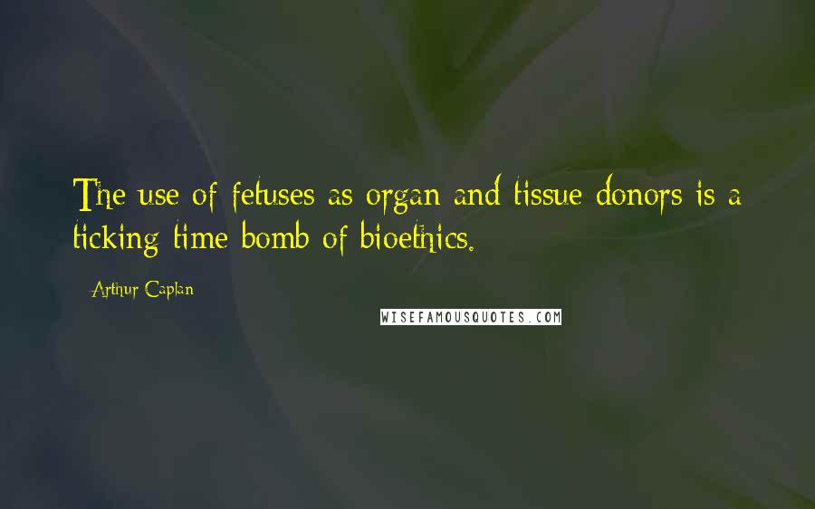 Arthur Caplan quotes: The use of fetuses as organ and tissue donors is a ticking time bomb of bioethics.