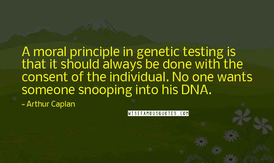 Arthur Caplan quotes: A moral principle in genetic testing is that it should always be done with the consent of the individual. No one wants someone snooping into his DNA.