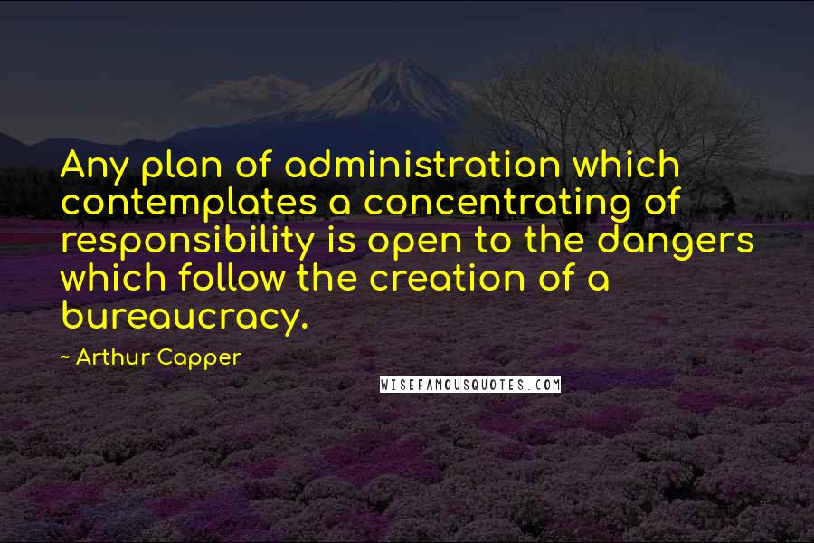 Arthur Capper quotes: Any plan of administration which contemplates a concentrating of responsibility is open to the dangers which follow the creation of a bureaucracy.