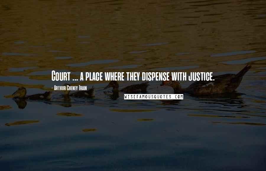 Arthur Cheney Train quotes: Court ... a place where they dispense with justice.