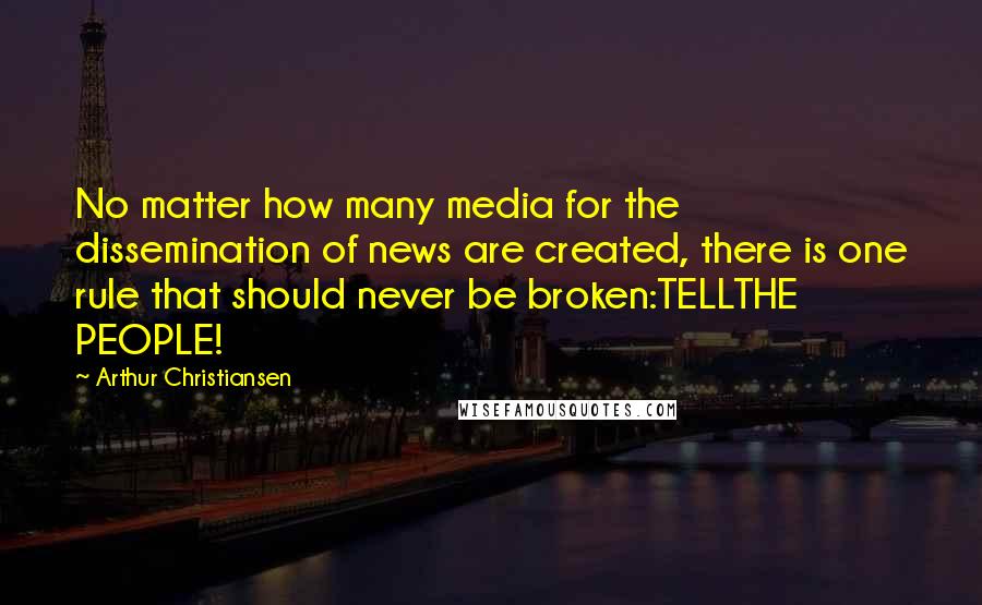 Arthur Christiansen quotes: No matter how many media for the dissemination of news are created, there is one rule that should never be broken:TELLTHE PEOPLE!