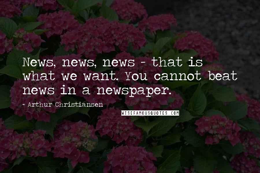 Arthur Christiansen quotes: News, news, news - that is what we want. You cannot beat news in a newspaper. Arthur Christiansen quotes: News, news, news - that is what we want. You cannot beat news in a newspaper.