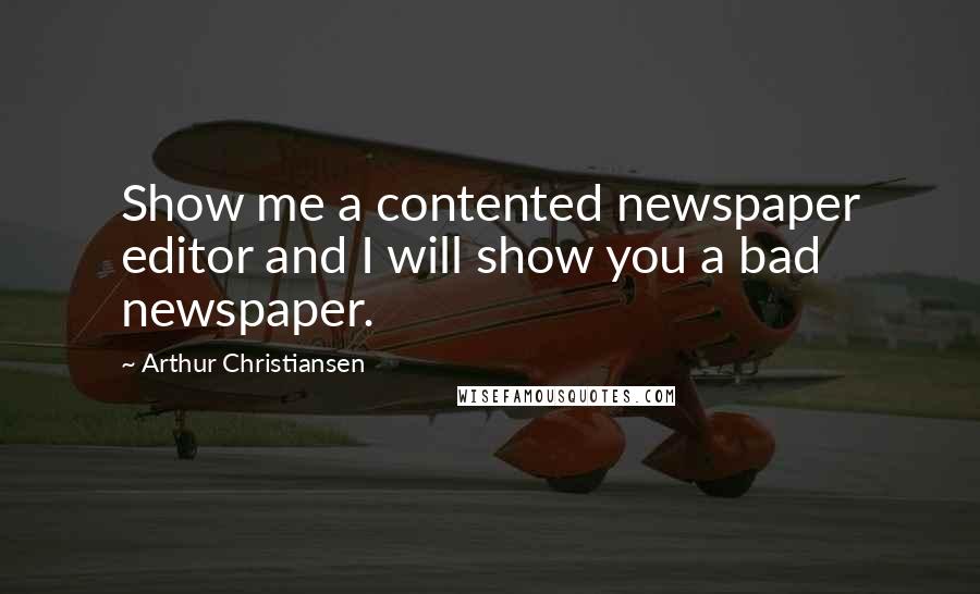 Arthur Christiansen quotes: Show me a contented newspaper editor and I will show you a bad newspaper. Arthur Christiansen quotes: Show me a contented newspaper editor and I will show you a bad newspaper.