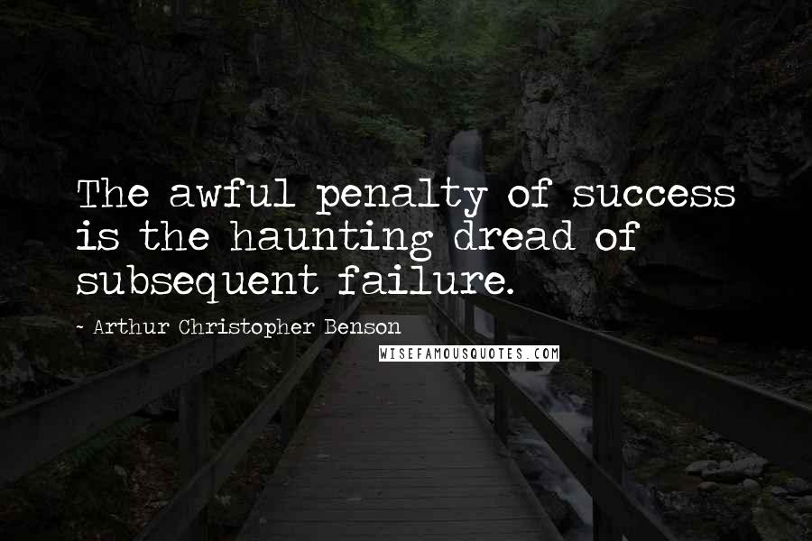 Arthur Christopher Benson quotes: The awful penalty of success is the haunting dread of subsequent failure.