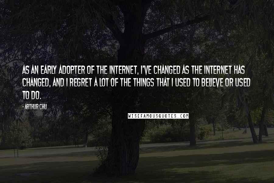 Arthur Chu quotes: As an early adopter of the internet, I've changed as the internet has changed, and I regret a lot of the things that I used to believe or used to