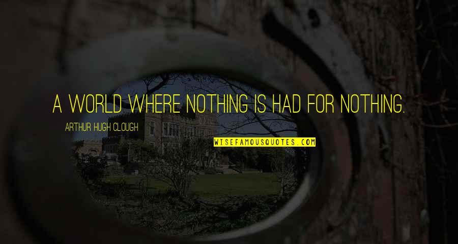 Arthur Clough Quotes By Arthur Hugh Clough: A world where nothing is had for nothing. Arthur Clough Quotes By Arthur Hugh Clough: A world where nothing is had for nothing.