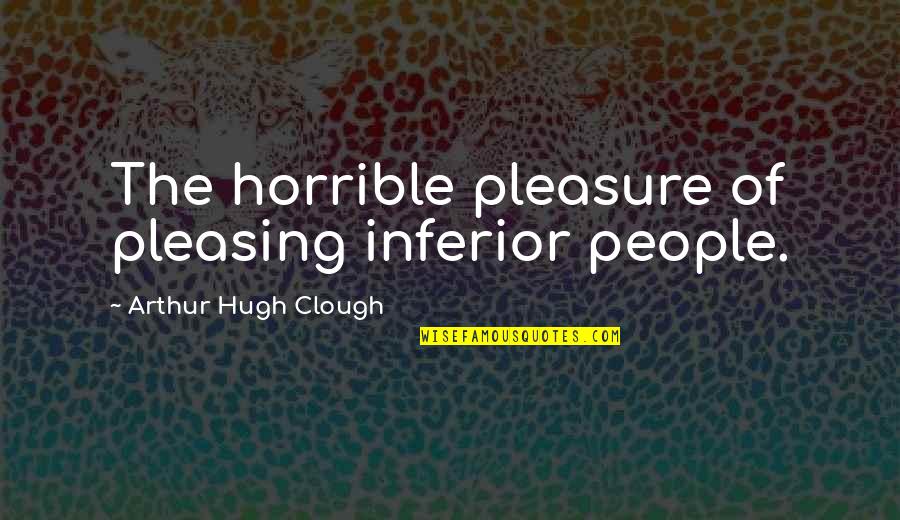Arthur Clough Quotes By Arthur Hugh Clough: The horrible pleasure of pleasing inferior people. Arthur Clough Quotes By Arthur Hugh Clough: The horrible pleasure of pleasing inferior people.