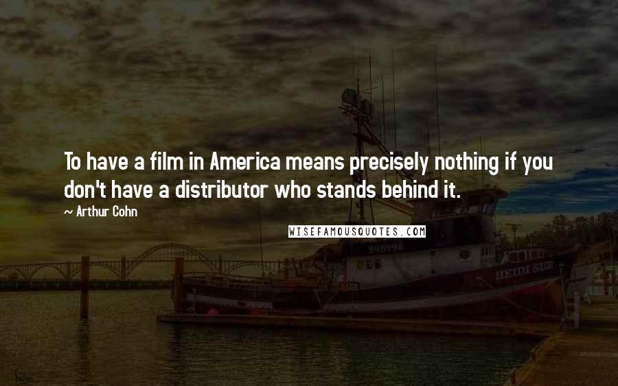 Arthur Cohn quotes: To have a film in America means precisely nothing if you don't have a distributor who stands behind it. Arthur Cohn quotes: To have a film in America means precisely nothing if you don't have a distributor who stands behind it.