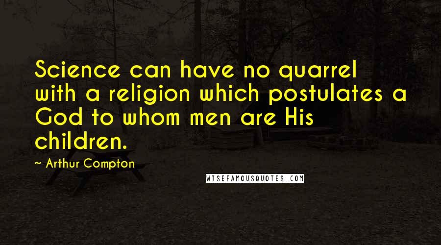 Arthur Compton quotes: Science can have no quarrel with a religion which postulates a God to whom men are His children.
