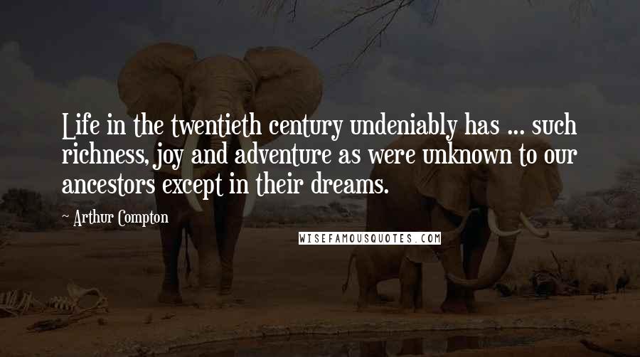 Arthur Compton quotes: Life in the twentieth century undeniably has ... such richness, joy and adventure as were unknown to our ancestors except in their dreams.