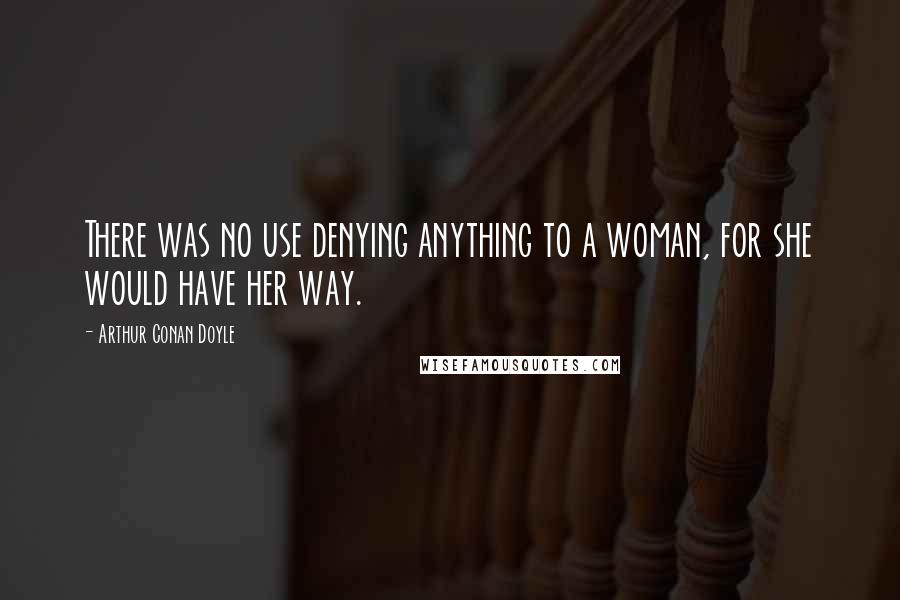 Arthur Conan Doyle quotes: There was no use denying anything to a woman, for she would have her way.