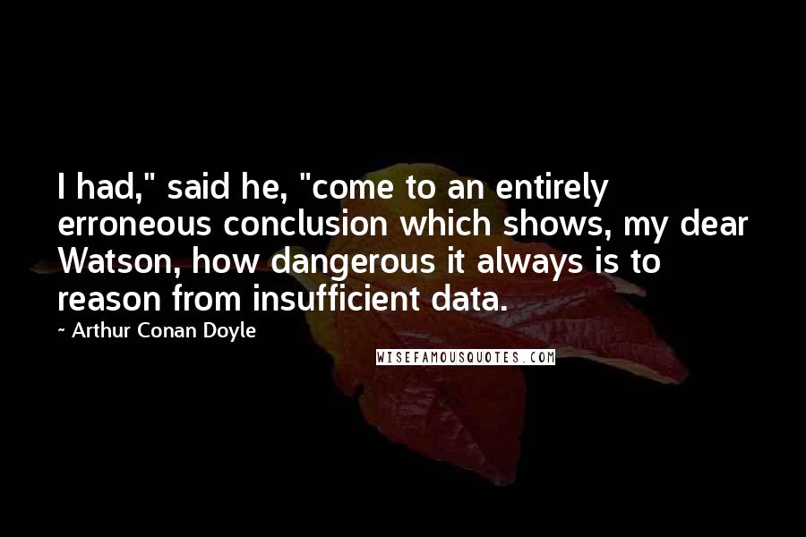 Arthur Conan Doyle quotes: I had," said he, "come to an entirely erroneous conclusion which shows, my dear Watson, how dangerous it always is to reason from insufficient data.