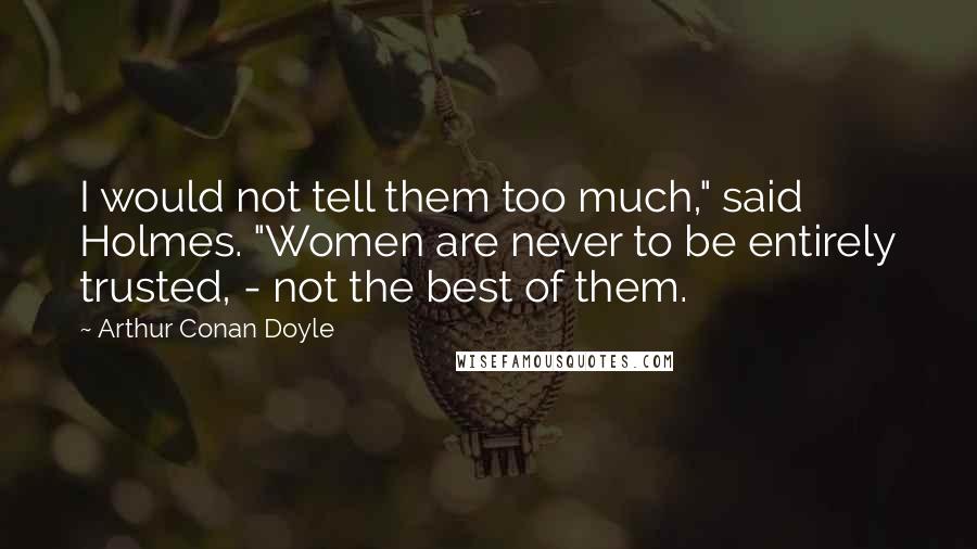 Arthur Conan Doyle quotes: I would not tell them too much," said Holmes. "Women are never to be entirely trusted, - not the best of them.