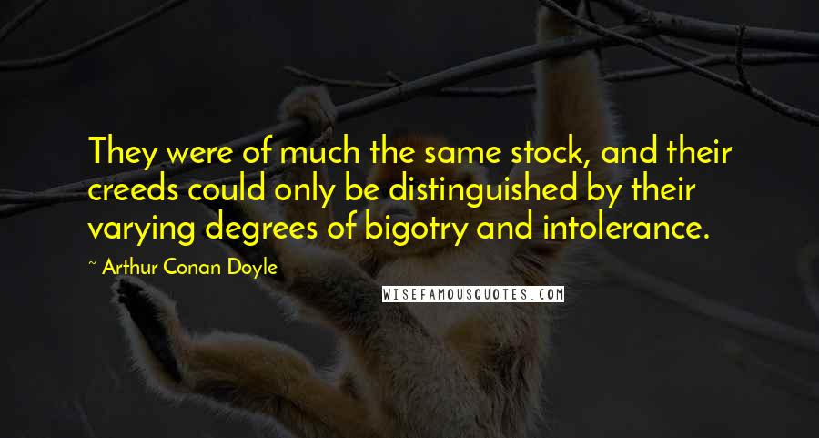 Arthur Conan Doyle quotes: They were of much the same stock, and their creeds could only be distinguished by their varying degrees of bigotry and intolerance.