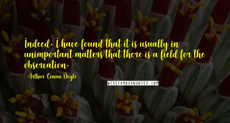 Arthur Conan Doyle quotes: Indeed, I have found that it is usually in unimportant matters that there is a field for the observation.