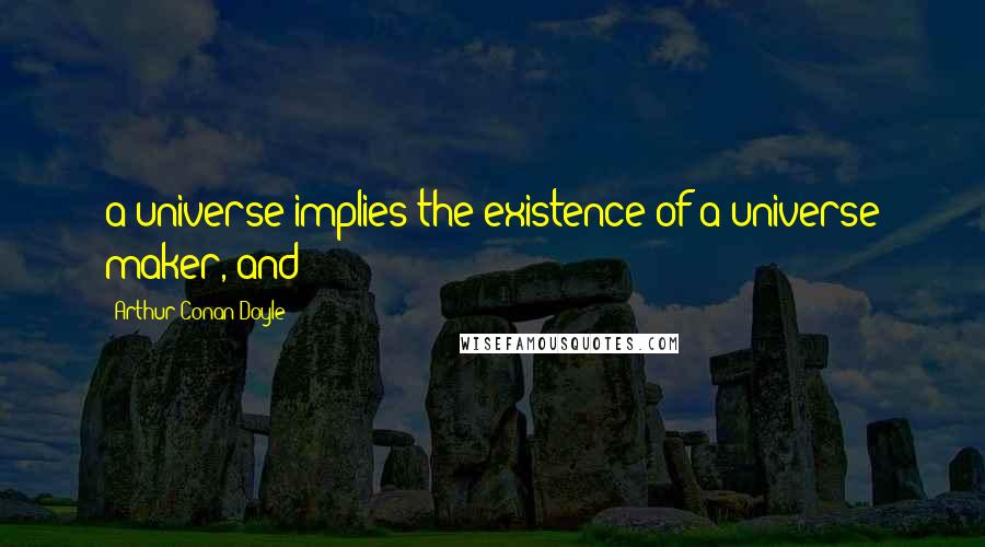 Arthur Conan Doyle quotes: a universe implies the existence of a universe maker, and