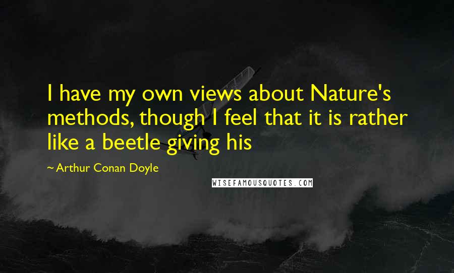 Arthur Conan Doyle quotes: I have my own views about Nature's methods, though I feel that it is rather like a beetle giving his