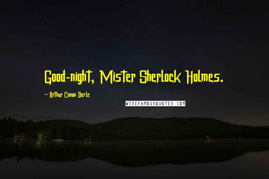 Arthur Conan Doyle quotes: Good-night, Mister Sherlock Holmes.