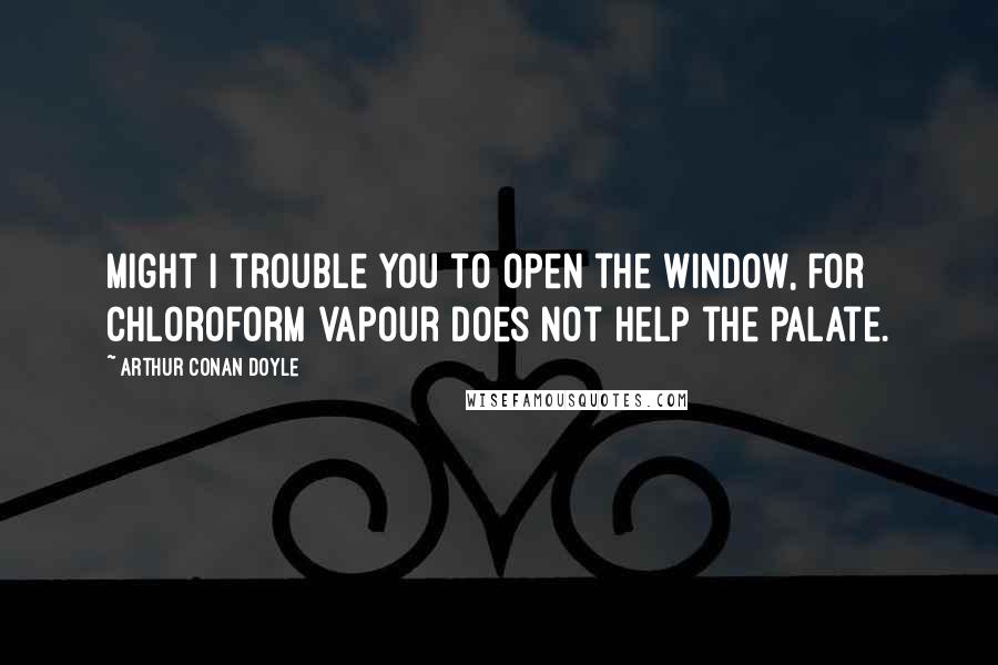 Arthur Conan Doyle quotes: Might I trouble you to open the window, for chloroform vapour does not help the palate.