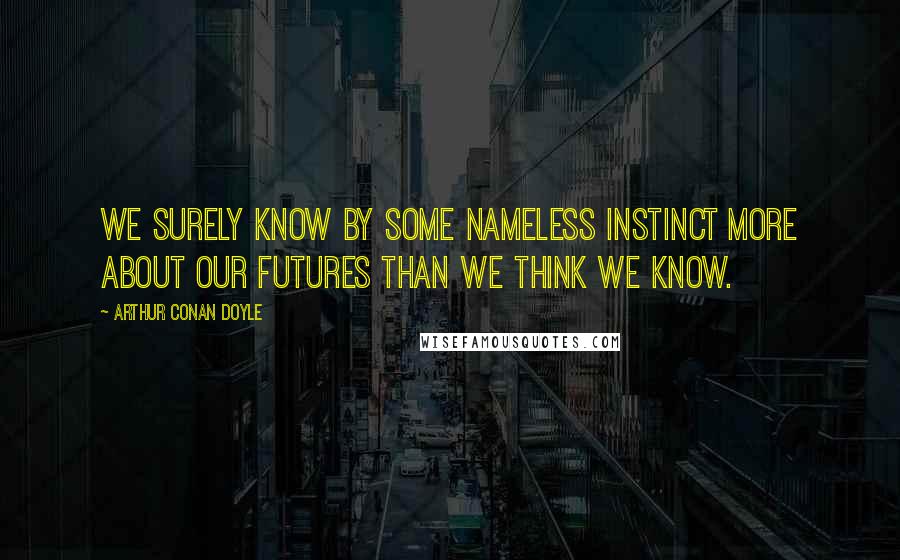 Arthur Conan Doyle quotes: We surely know by some nameless instinct more about our futures than we think we know.