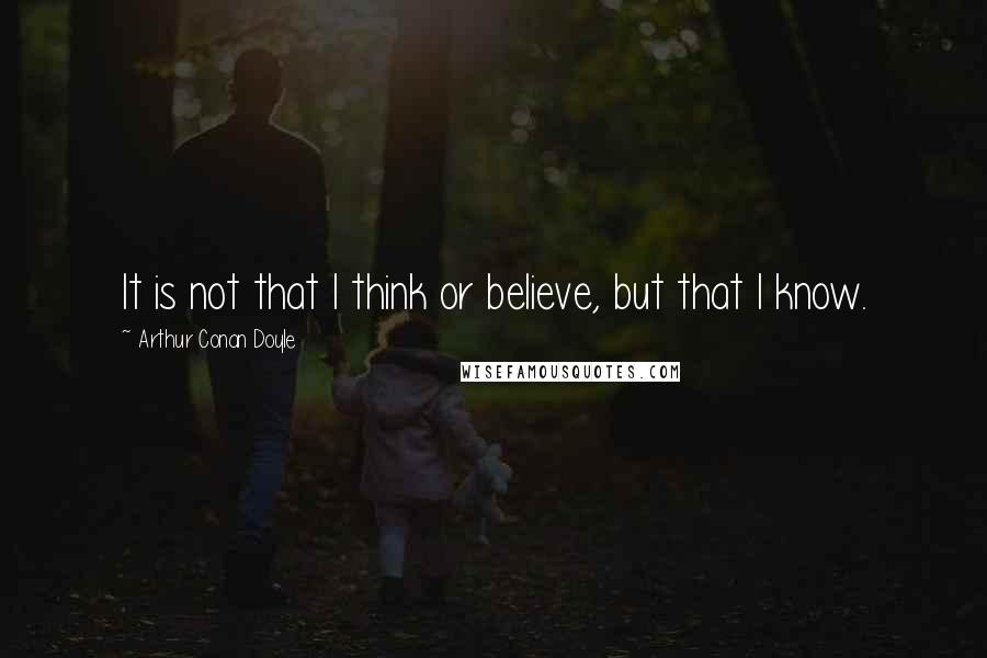 Arthur Conan Doyle quotes: It is not that I think or believe, but that I know.